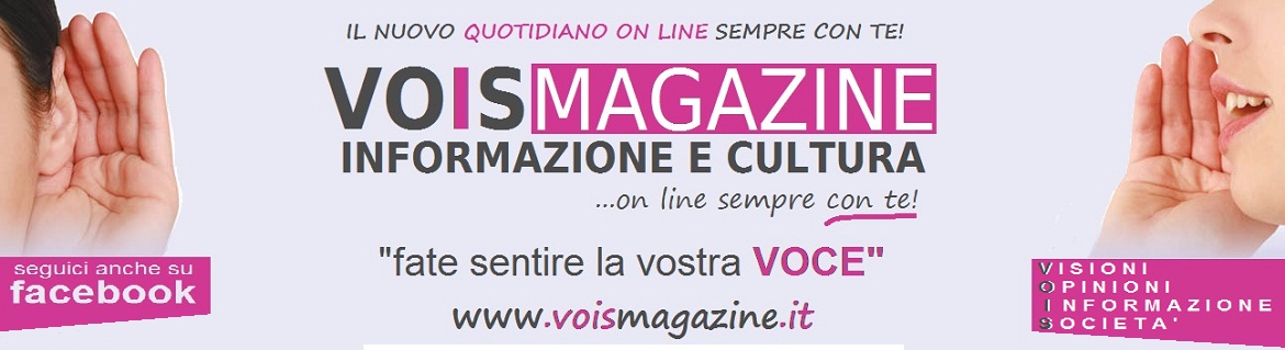 VOIS MAGAZINE | Informazione | Cultura | Mondo Imprese | CuriositÃ  | Eventi | Politica |